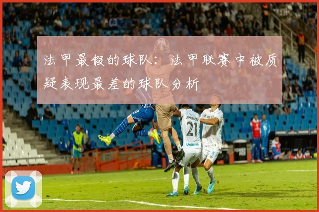 法甲最假的球队：法甲联赛中被质疑表现最差的球队分析