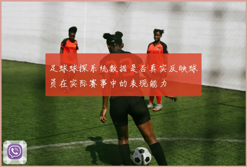 足球球探系统数据是否真实反映球员在实际赛事中的表现能力