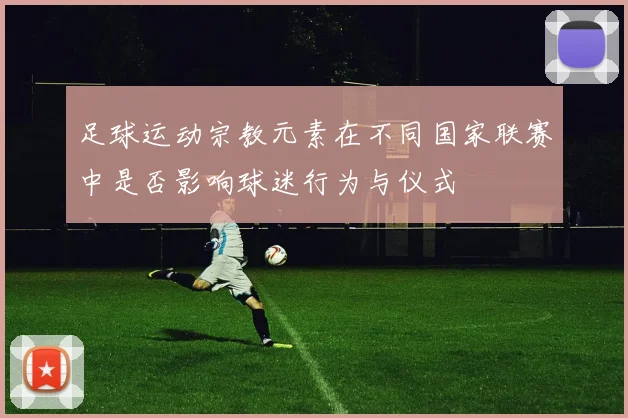 足球运动宗教元素在不同国家联赛中是否影响球迷行为与仪式