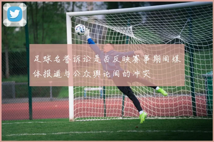 足球名誉诉讼是否反映赛事期间媒体报道与公众舆论间的冲突