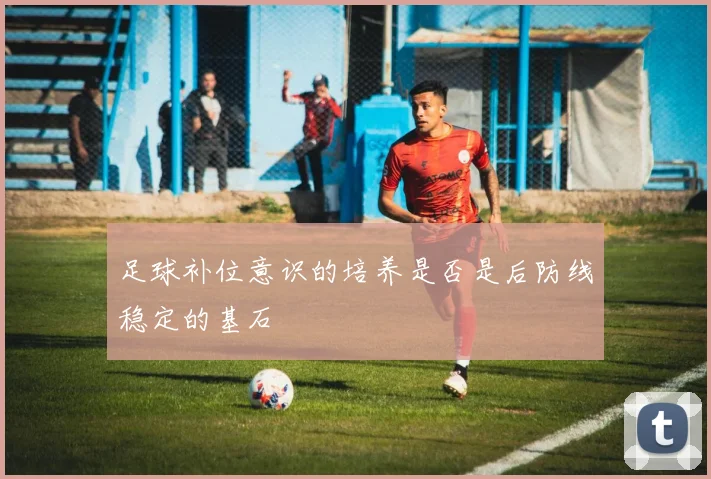 足球补位意识的培养是否是后防线稳定的基石