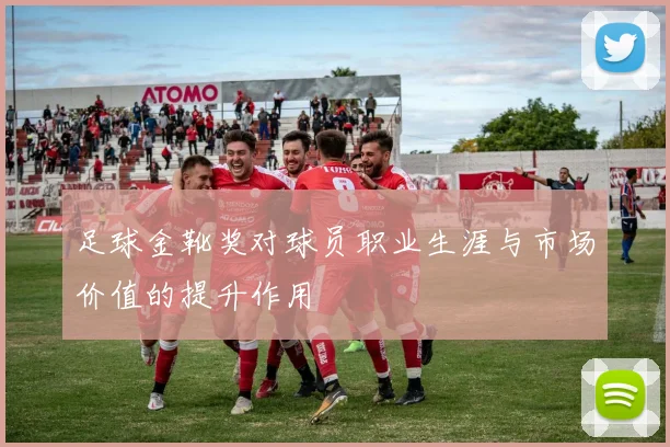 足球金靴奖对球员职业生涯与市场价值的提升作用