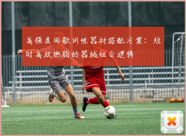 高强度间歇训练器材搭配方案：短时高效燃脂的器械组合逻辑