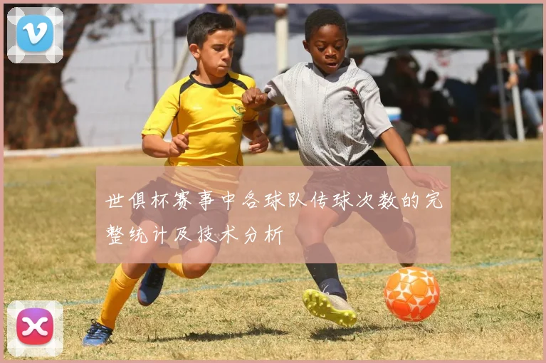 世俱杯赛事中各球队传球次数的完整统计及技术分析
